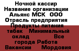 Ночной кассир › Название организации ­ Альянс-МСК, ООО › Отрасль предприятия ­ Продукты питания, табак › Минимальный оклад ­ 27 000 - Все города Работа » Вакансии   . Мордовия респ.